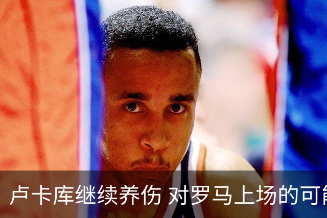 卢卡库继续养伤 对罗马上场的可能性只有5%